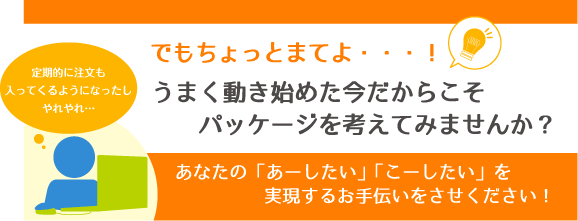 でもちょっとまてよ！うまく動き始めた今だからこそパッケージを考えてみませんか？