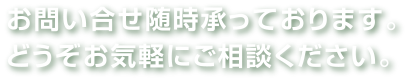 お問い合せ随時承っております。どうぞお気軽にご相談ください。