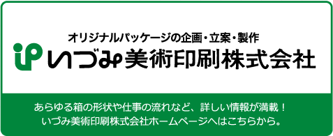 オリジナルパッケージの企画・立案・製作 いづみ美術印刷株式会社 あらゆる箱の形状や仕事の流れなど、詳しい情報が満載！ いづみ美術印刷株式会社ホームページへはこちらから。