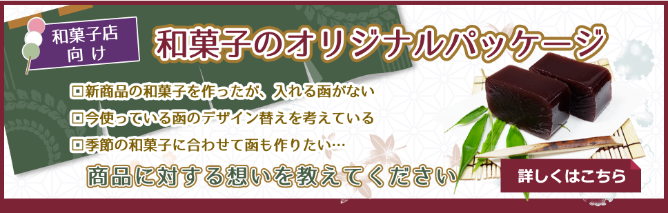 和菓子店向け 和菓子のオリジナルパッケージ 新商品の和菓子を作ったが、入れる函がない 今使っている函のデザイン替えを考えている 季節の和菓子に合わせて函も作りたい… 商品に対する想いを教えてください 詳しくはこちら