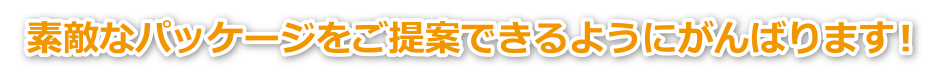 素敵なパッケージをご提案できるようにがんばります！