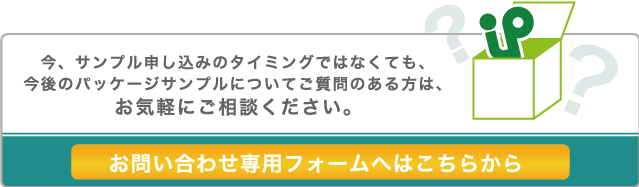 今、サンプル申し込みのタイミングではなくても、今後のパッケージサンプルについてご質問のある方は、お気軽にご相談ください。