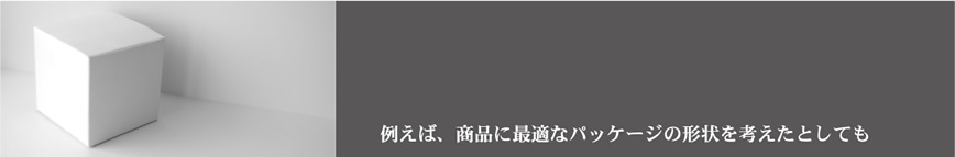 例えば、商品に最適なパッケージの形状を考えたとしても