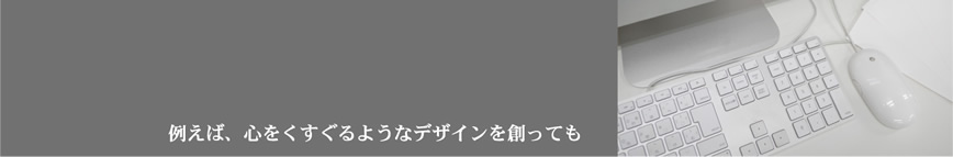 例えば、心をくすぐるようなデザインを創っても