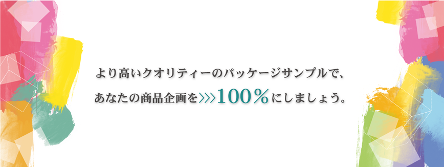 より高いクオリティーのパッケージサンプルで、あなたの商品価値を>>>100％にしましょう。