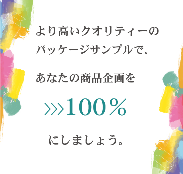 より高いクオリティーのパッケージサンプルで、あなたの商品価値を>>>100％にしましょう。