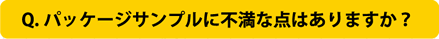 Q. パッケージサンプルに不満な点はありますか？