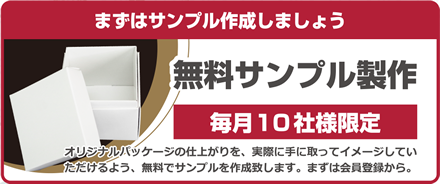 まずはサンプルを作成しましょう 無料サンプル製作 毎月10社様限定 オリジナルパッケージの仕上がりを、実際に手に取ってイメージしていただけるよう、無料でサンプルを作成致します。まずは会員登録から。