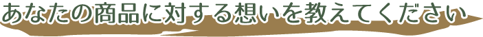 あなたの商品に対する想いを教えてください