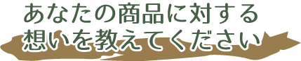 あなたの商品に対する想いを教えてください