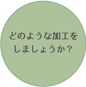 どのような加工をしましょうか？